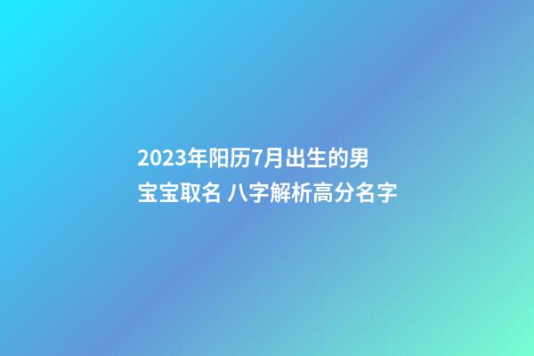 2023年阳历7月出生的男宝宝取名 八字解析高分名字